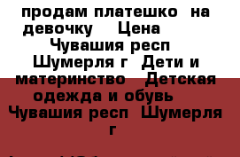 продам платешко  на девочку  › Цена ­ 500 - Чувашия респ., Шумерля г. Дети и материнство » Детская одежда и обувь   . Чувашия респ.,Шумерля г.